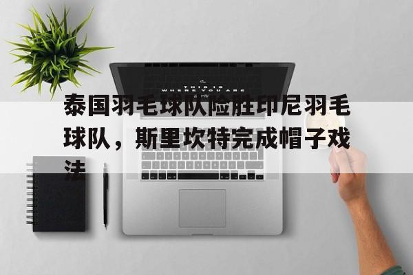 泰国羽毛球队险胜印尼羽毛球队,斯里坎特完成帽子戏法的简单介绍 泰国羽毛球队险胜印尼羽毛球队,斯里坎特完成帽子戏法的简单介绍